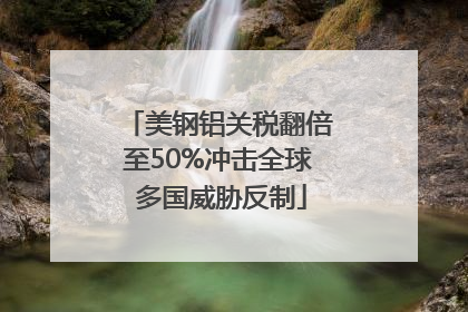 美钢铝关税翻倍至50%冲击全球 多国威胁反制