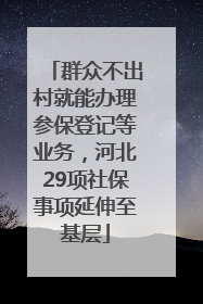 群众不出村就能办理参保登记等业务，河北29项社保事项延伸至基层