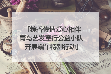 粽香传情爱心相伴 青岛艺发童行公益小队开展端午特别行动