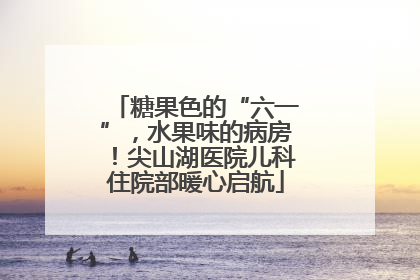 糖果色的“六一”，水果味的病房！尖山湖医院儿科住院部暖心启航