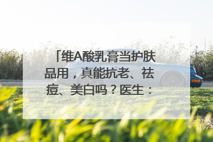 维A酸乳膏当护肤品用，真能抗老、祛痘、美白吗？医生：不建议长期使用