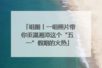 组图丨一组照片带你重温湘潭这个“五一”假期的火热