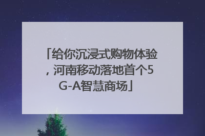 给你沉浸式购物体验，河南移动落地首个5G-A智慧商场