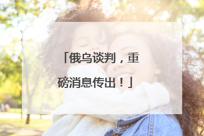 俄乌谈判，重磅消息传出！