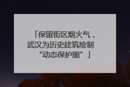 保留街区烟火气，武汉为历史建筑绘制“动态保护图”