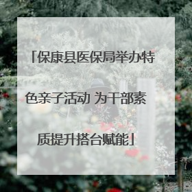 保康县医保局举办特色亲子活动 为干部素质提升搭台赋能