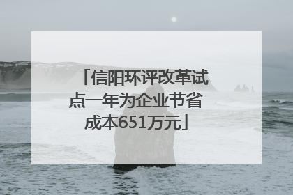 信阳环评改革试点一年为企业节省成本651万元