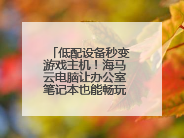 低配设备秒变游戏主机！海马云电脑让办公室笔记本也能畅玩光追特效大作