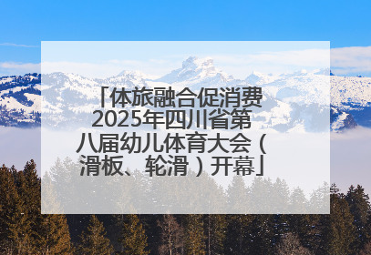 体旅融合促消费 2025年四川省第八届幼儿体育大会（滑板、轮滑）开幕