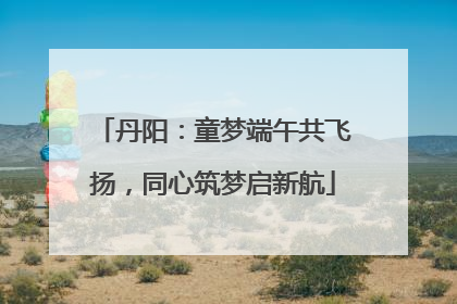 丹阳：童梦端午共飞扬，同心筑梦启新航