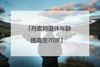 丹麦将退休年龄提高至70岁