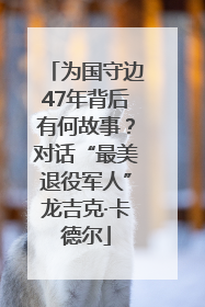 为国守边47年背后有何故事？对话“最美退役军人”龙吉克·卡德尔