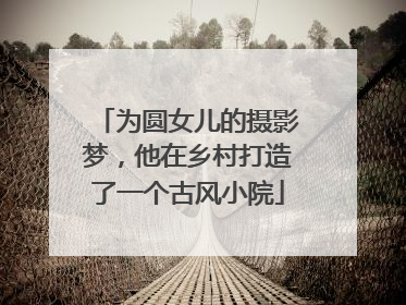 为圆女儿的摄影梦，他在乡村打造了一个古风小院