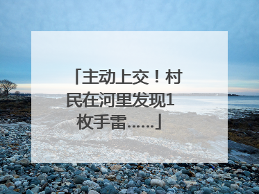 主动上交！村民在河里发现1枚手雷……