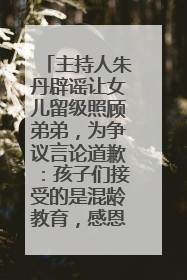 主持人朱丹辟谣让女儿留级照顾弟弟，为争议言论道歉：孩子们接受的是混龄教育，感恩每一条批评