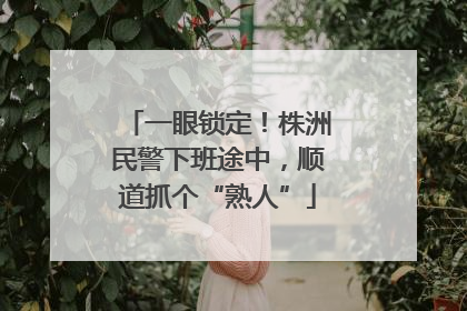 一眼锁定！株洲民警下班途中，顺道抓个“熟人”