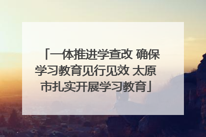 一体推进学查改 确保学习教育见行见效 太原市扎实开展学习教育