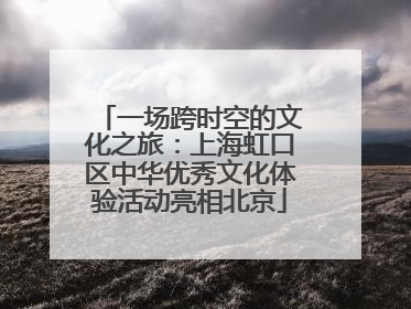 一场跨时空的文化之旅：上海虹口区中华优秀文化体验活动亮相北京
