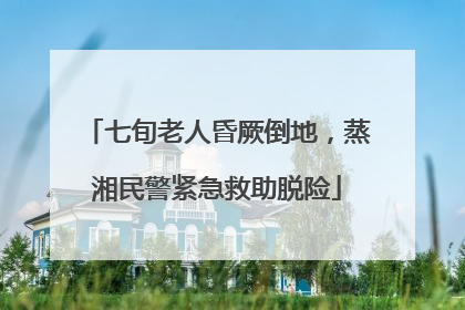 七旬老人昏厥倒地，蒸湘民警紧急救助脱险