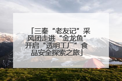三秦“老友记”采风团走进“金龙鱼”开启“透明工厂”食品安全探索之旅