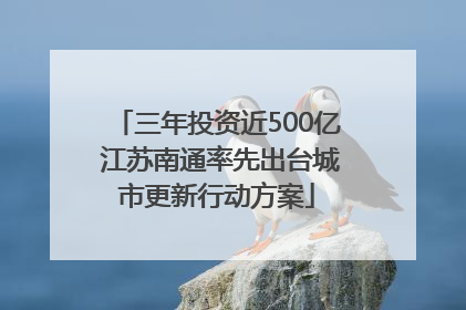 三年投资近500亿 江苏南通率先出台城市更新行动方案