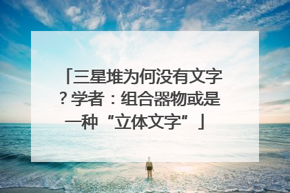 三星堆为何没有文字？学者：组合器物或是一种“立体文字”