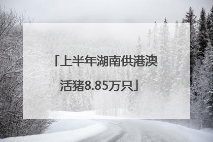 上半年湖南供港澳活猪8.85万只