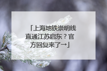 上海地铁崇明线直通江苏启东？官方回复来了→