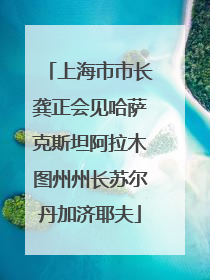 上海市市长龚正会见哈萨克斯坦阿拉木图州州长苏尔丹加济耶夫