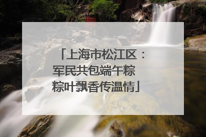上海市松江区：军民共包端午粽 粽叶飘香传温情
