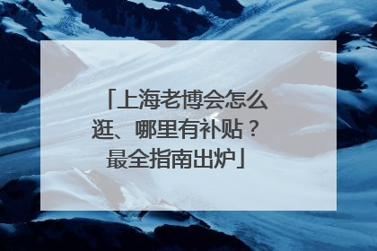 上海老博会怎么逛、哪里有补贴？最全指南出炉