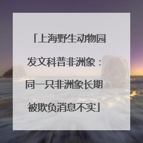 上海野生动物园发文科普非洲象：同一只非洲象长期被欺负消息不实