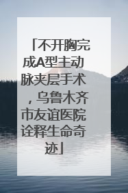 不开胸完成A型主动脉夹层手术，乌鲁木齐市友谊医院诠释生命奇迹