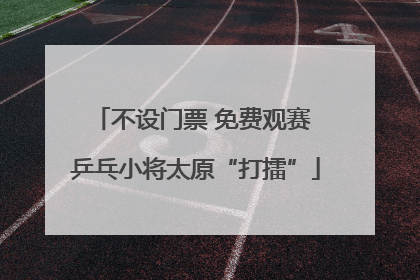 不设门票 免费观赛 乒乓小将太原“打擂”