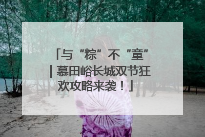 与“粽”不“童”｜慕田峪长城双节狂欢攻略来袭！