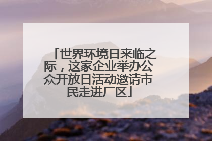 世界环境日来临之际，这家企业举办公众开放日活动邀请市民走进厂区