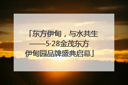 东方伊甸，与水共生——5·28金茂东方伊甸园品牌盛典启幕