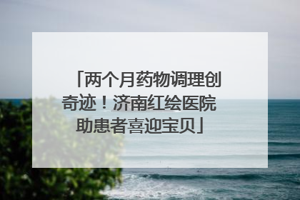 两个月药物调理创奇迹！济南红绘医院助患者喜迎宝贝