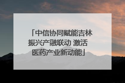 中信协同赋能吉林振兴产融联动 激活医药产业新动能