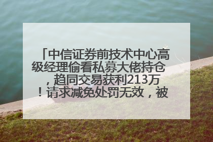 中信证券前技术中心高级经理偷看私募大佬持仓，趋同交易获利213万！请求减免处罚无效，被罚没426万
