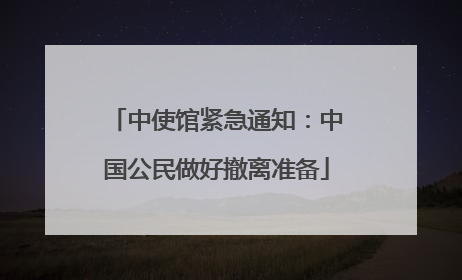 中使馆紧急通知：中国公民做好撤离准备