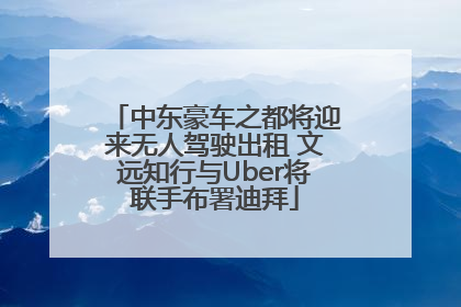中东豪车之都将迎来无人驾驶出租 文远知行与Uber将联手布署迪拜
