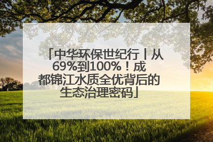 中华环保世纪行丨从69%到100%！成都锦江水质全优背后的生态治理密码