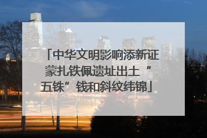中华文明影响添新证 蒙扎铁佩遗址出土“五铢”钱和斜纹纬锦