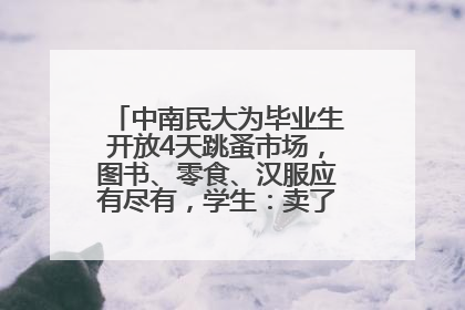 中南民大为毕业生开放4天跳蚤市场，图书、零食、汉服应有尽有，学生：卖了几十个手串