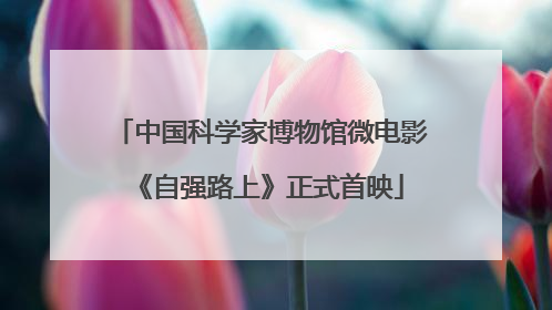 中国科学家博物馆微电影《自强路上》正式首映