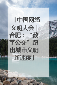 中国网络文明大会｜合肥：“数字公交”跑出城市文明新速度