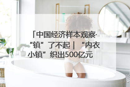 中国经济样本观察·“镇”了不起｜“内衣小镇”织出500亿元“里子产业”