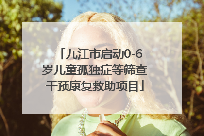 九江市启动0-6岁儿童孤独症等筛查干预康复救助项目