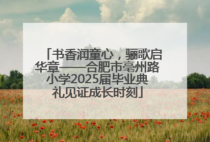 书香润童心，骊歌启华章——合肥市亳州路小学2025届毕业典礼见证成长时刻